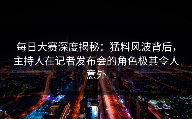 每日大赛深度揭秘：猛料风波背后，主持人在记者发布会的角色极其令人意外