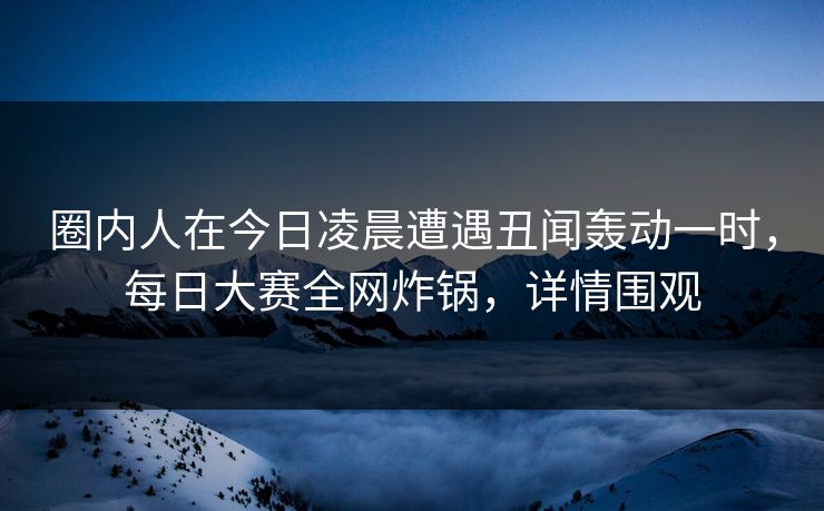 圈内人在今日凌晨遭遇丑闻轰动一时，每日大赛全网炸锅，详情围观