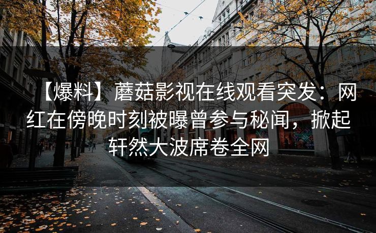 【爆料】蘑菇影视在线观看突发：网红在傍晚时刻被曝曾参与秘闻，掀起轩然大波席卷全网