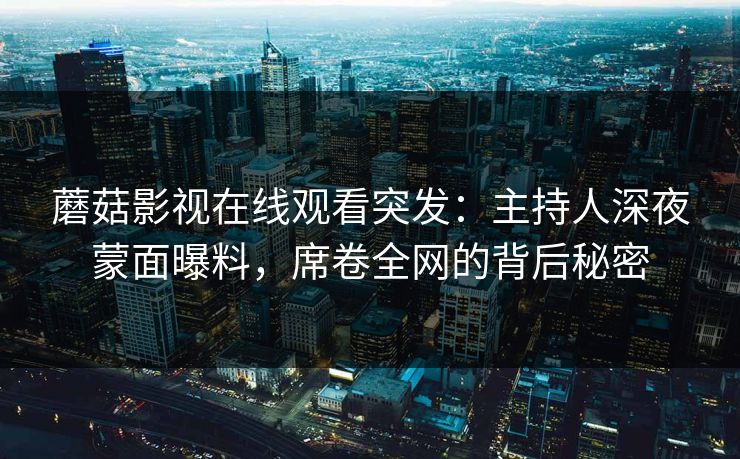 蘑菇影视在线观看突发：主持人深夜蒙面曝料，席卷全网的背后秘密