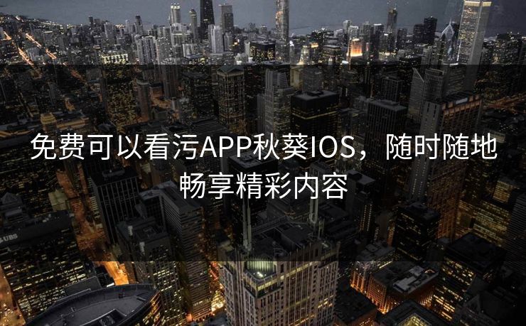 免费可以看污APP秋葵IOS，随时随地畅享精彩内容