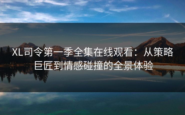 XL司令第一季全集在线观看：从策略巨匠到情感碰撞的全景体验