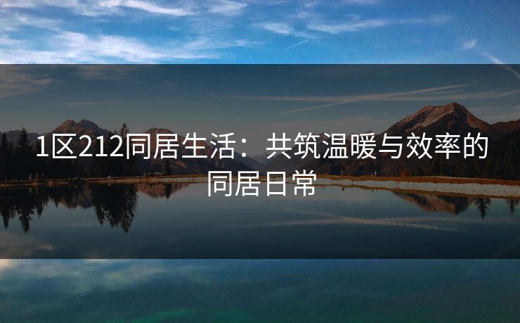 1区212同居生活:共筑温暖与效率的同居日常  第1张 1区212同居生活:共筑温暖与效率的同居日常  第1张