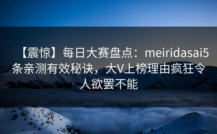 【震惊】每日大赛盘点：meiridasai5条亲测有效秘诀，大V上榜理由疯狂令人欲罢不能