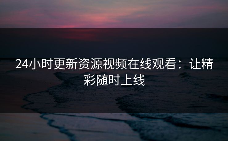 24小时更新资源视频在线观看：让精彩随时上线