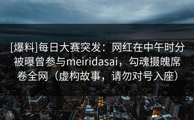 [爆料]每日大赛突发：网红在中午时分被曝曾参与meiridasai，勾魂摄魄席卷全网（虚构故事，请勿对号入座）  第1张