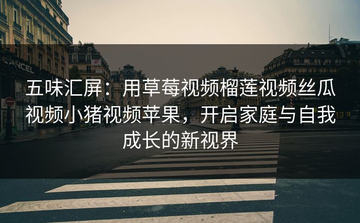 五味汇屏：用草莓视频榴莲视频丝瓜视频小猪视频苹果，开启家庭与自我成长的新视界