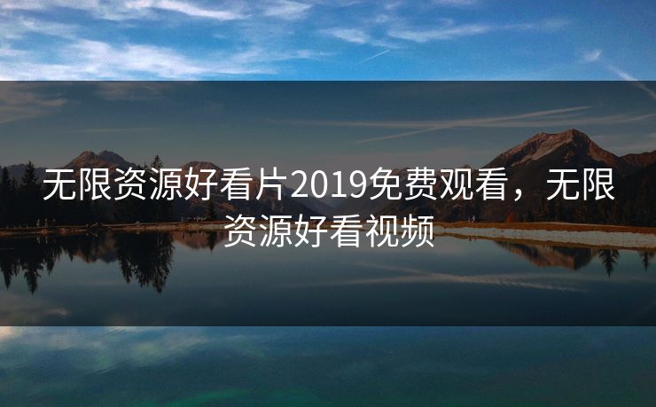 无限资源好看片2019免费观看，无限资源好看视频