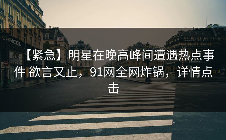 【紧急】明星在晚高峰间遭遇热点事件 欲言又止,91网全网炸锅,详情点击