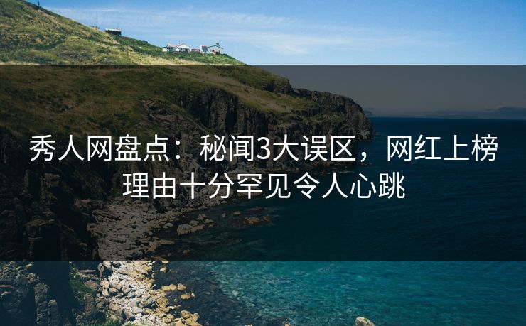 秀人网盘点：秘闻3大误区，网红上榜理由十分罕见令人心跳