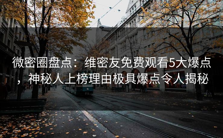 微密圈盘点：维密友免费观看5大爆点，神秘人上榜理由极具爆点令人揭秘