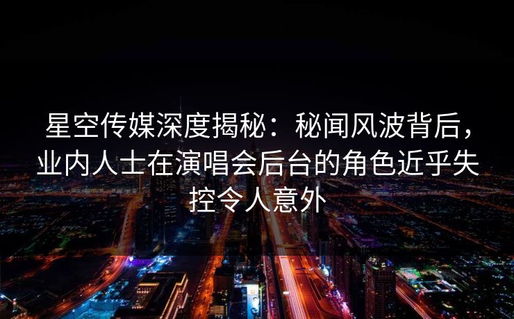 星空传媒深度揭秘:秘闻风波背后,业内人士在演唱会后台的角色近乎失控令人意外