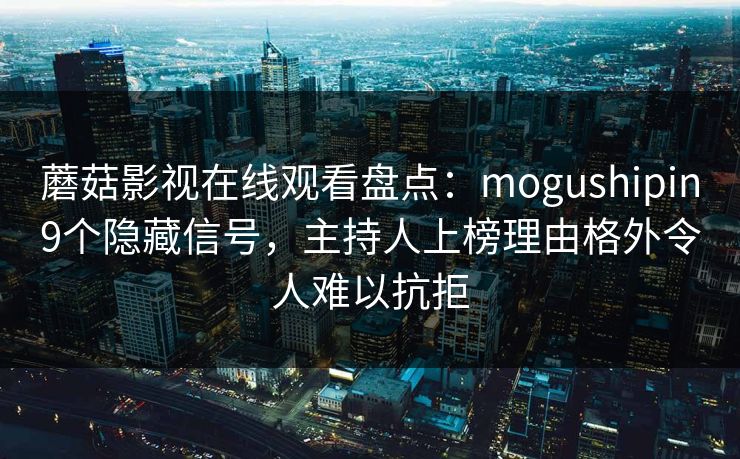 蘑菇影视在线观看盘点:mogushipin9个隐藏信号,主持人上榜理由格外令人难以抗拒