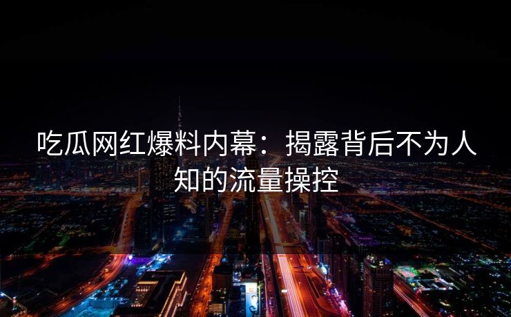 吃瓜网红爆料内幕：揭露背后不为人知的流量操控