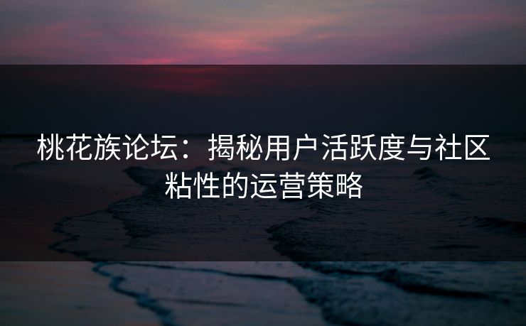 桃花族论坛：揭秘用户活跃度与社区粘性的运营策略