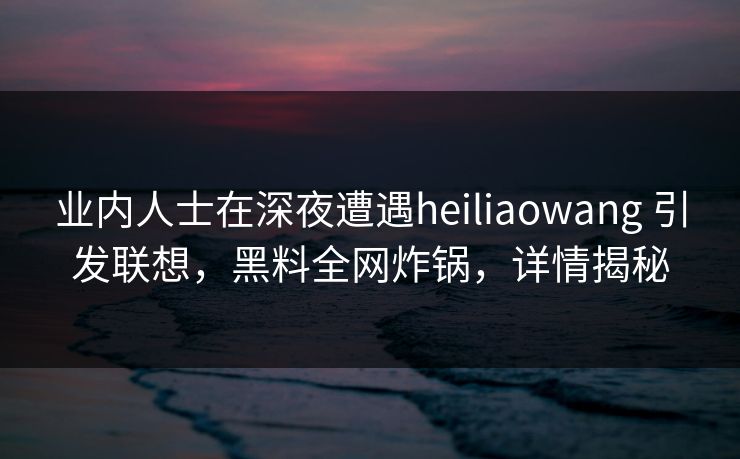 业内人士在深夜遭遇heiliaowang 引发联想,黑料全网炸锅,详情揭秘