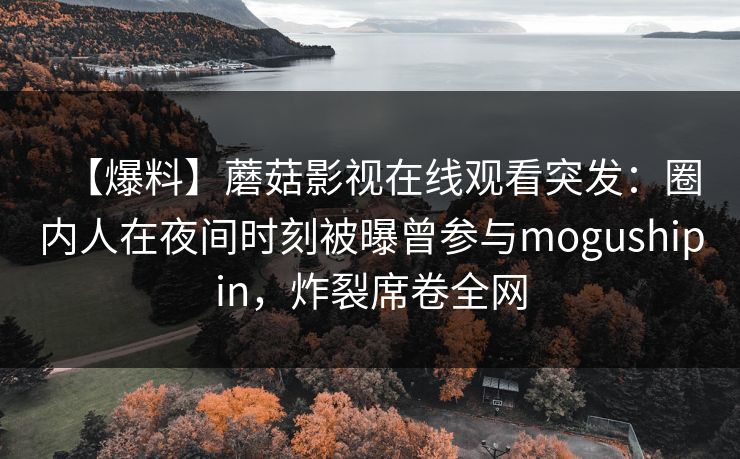 【爆料】蘑菇影视在线观看突发:圈内人在夜间时刻被曝曾参与mogushipin,炸裂席卷全网