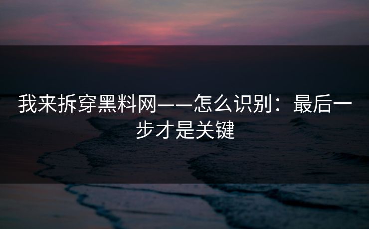我来拆穿黑料网——怎么识别:最后一步才是关键