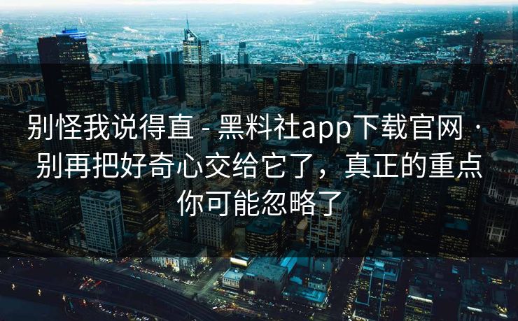 别怪我说得直 - 黑料社app下载官网 · 别再把好奇心交给它了,真正的重点你可能忽略了