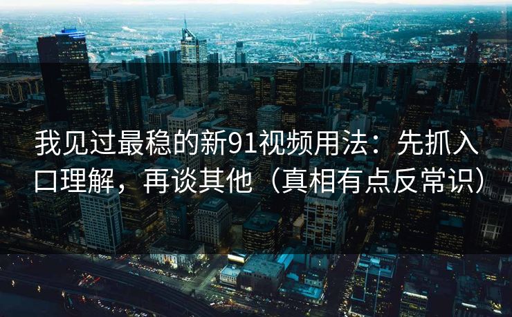 我见过最稳的新91视频用法:先抓入口理解,再谈其他(真相有点反常识)