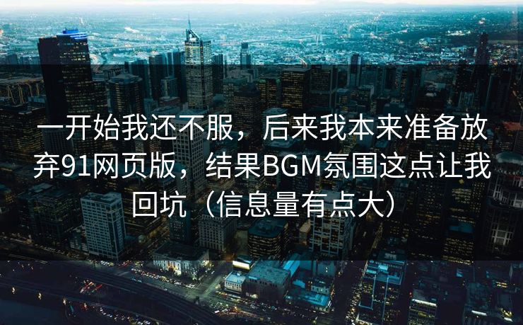 一开始我还不服，后来我本来准备放弃91网页版，结果BGM氛围这点让我回坑（信息量有点大）