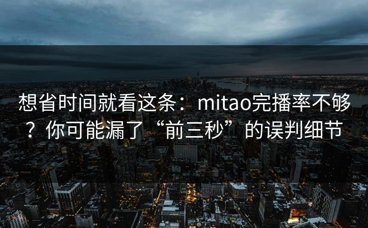 想省时间就看这条：mitao完播率不够？你可能漏了“前三秒”的误判细节
