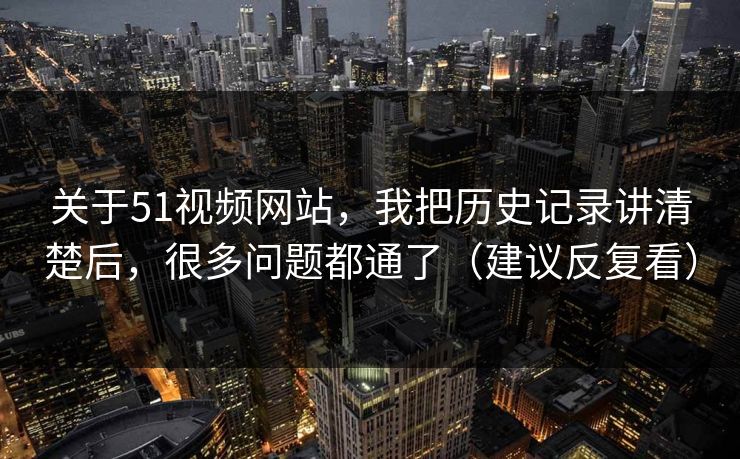关于51视频网站,我把历史记录讲清楚后,很多问题都通了(建议反复看) 第1张 关于51视频网站,我把历史记录讲清楚后,很多问题都通了(建议反复看) 第1张