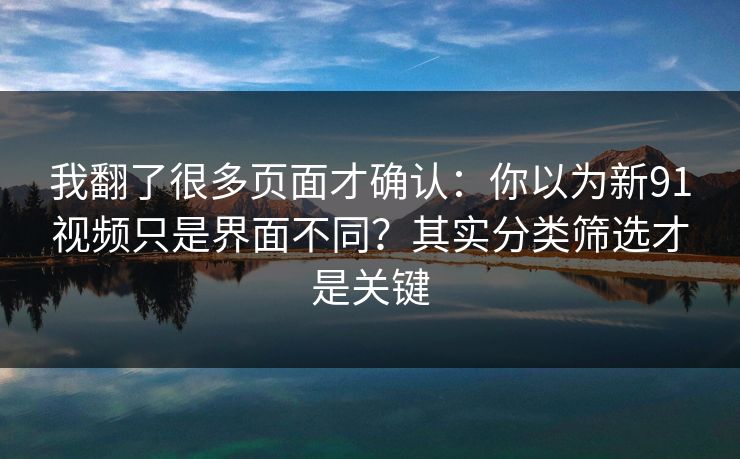 我翻了很多页面才确认：你以为新91视频只是界面不同？其实分类筛选才是关键
