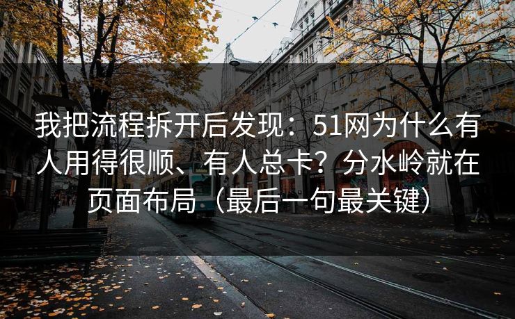 我把流程拆开后发现:51网为什么有人用得很顺、有人总卡?分水岭就在页面布局(最后一句最关键) 第1张 我把流程拆开后发现:51网为什么有人用得很顺、有人总卡?分水岭就在页面布局(最后一句最关键) 第1张