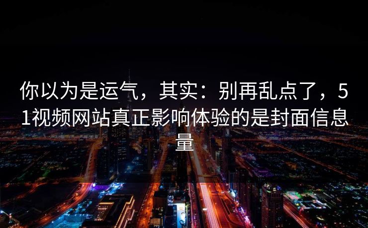 你以为是运气,其实:别再乱点了,51视频网站真正影响体验的是封面信息量 你以为是运气,其实:别再乱点了,51视频网站真正影响体验的是封面信息量