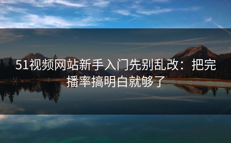 51视频网站新手入门先别乱改：把完播率搞明白就够了