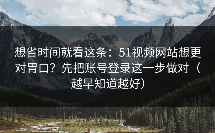 想省时间就看这条：51视频网站想更对胃口？先把账号登录这一步做对（越早知道越好）