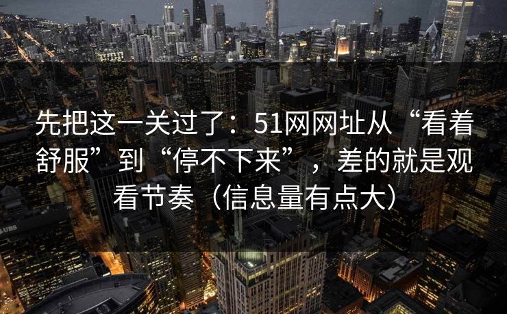 先把这一关过了：51网网址从“看着舒服”到“停不下来”，差的就是观看节奏（信息量有点大）  第1张