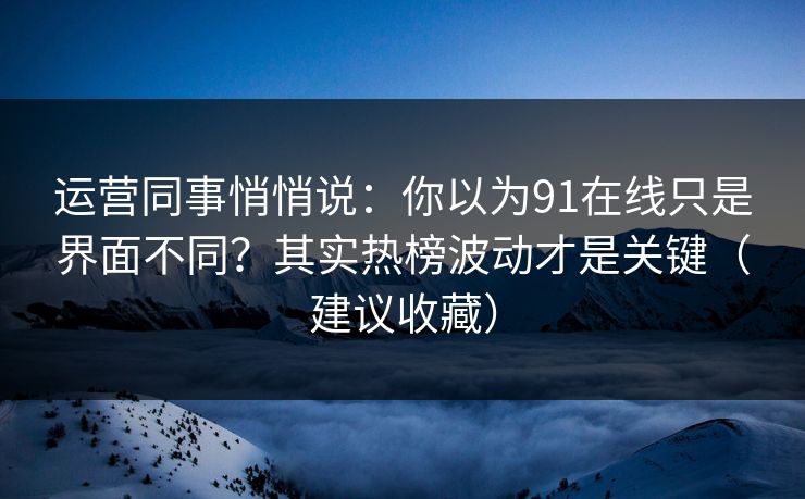 运营同事悄悄说：你以为91在线只是界面不同？其实热榜波动才是关键（建议收藏）