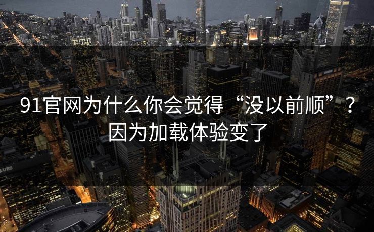91官网为什么你会觉得“没以前顺”？因为加载体验变了