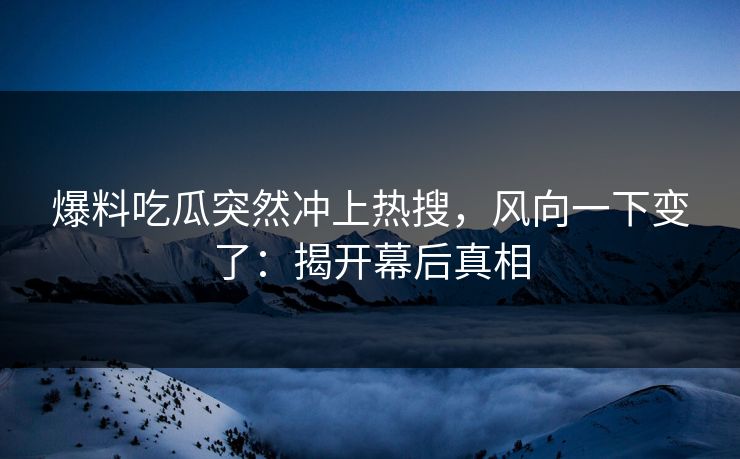 爆料吃瓜突然冲上热搜，风向一下变了：揭开幕后真相