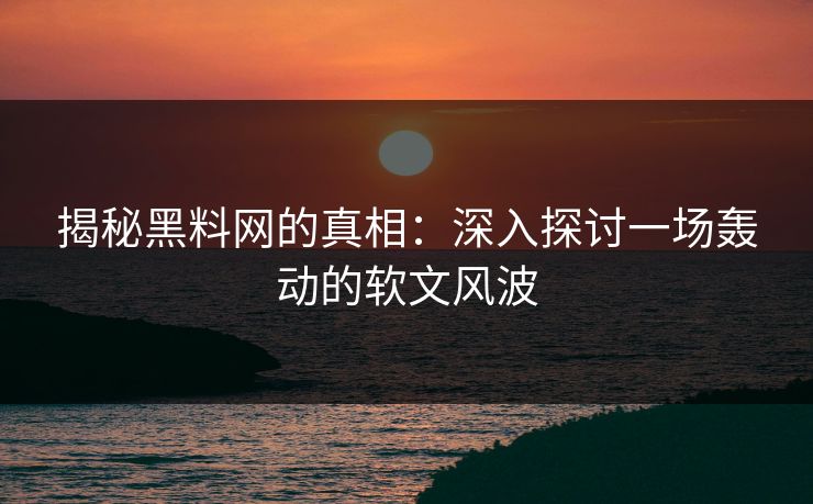 揭秘黑料网的真相:深入探讨一场轰动的软文风波 揭秘黑料网的真相:深入探讨一场轰动的软文风波
