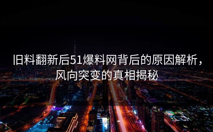 旧料翻新后51爆料网背后的原因解析，风向突变的真相揭秘  第1张