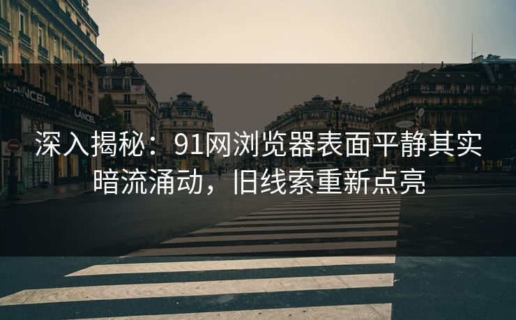 深入揭秘：91网浏览器表面平静其实暗流涌动，旧线索重新点亮  第1张