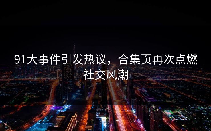 91大事件引发热议，合集页再次点燃社交风潮